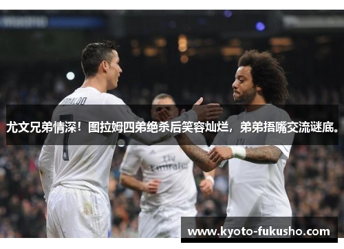 尤文兄弟情深！图拉姆四弟绝杀后笑容灿烂，弟弟捂嘴交流谜底。