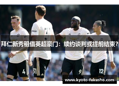 拜仁新秀租借英超豪门：续约谈判或提前结束？